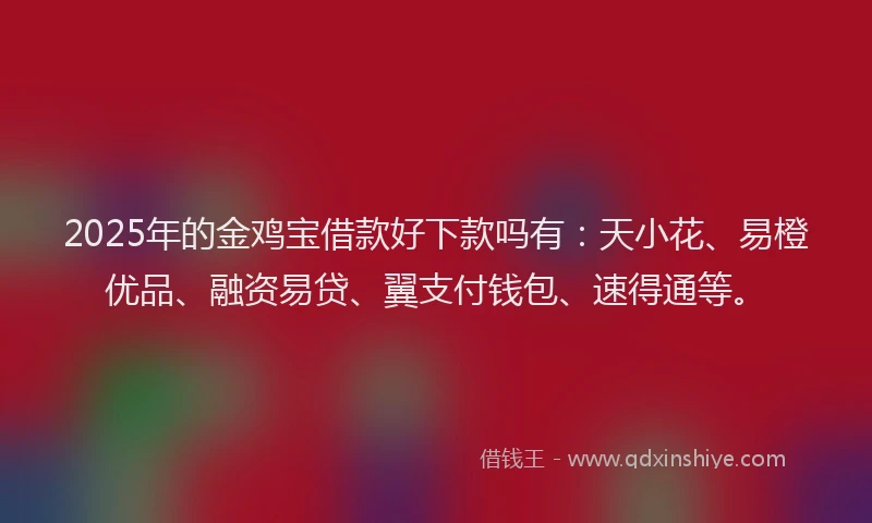 2025年的金鸡宝借款好下款吗有：天小花、易橙优品、融资易贷、翼支付钱包、速得通等。