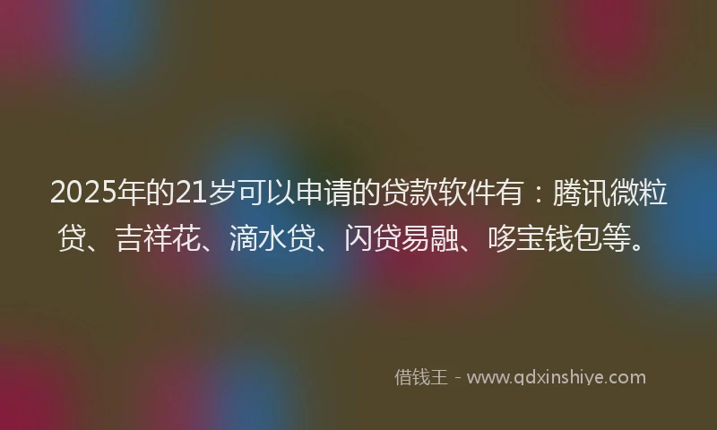 2025年的21岁可以申请的贷款软件有：腾讯微粒贷、吉祥花、滴水贷、闪贷易融、哆宝钱包等。