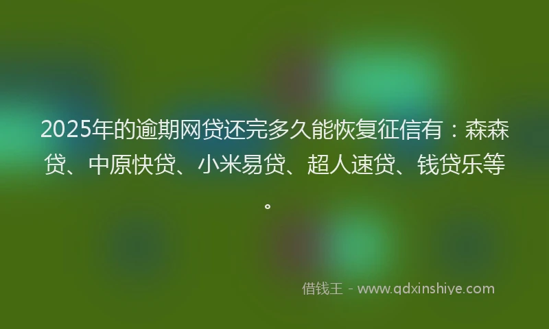 2025年的逾期网贷还完多久能恢复征信有：森森贷、中原快贷、小米易贷、超人速贷、钱贷乐等。