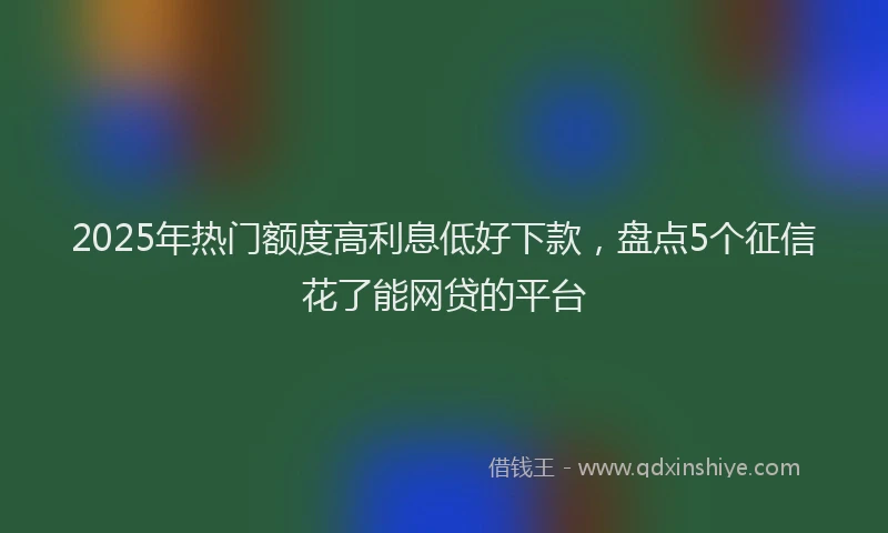 2025年热门额度高利息低好下款，盘点5个征信花了能网贷的平台