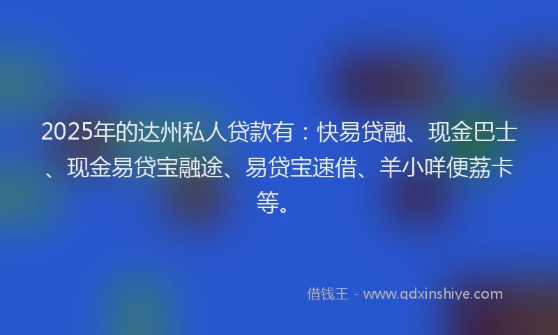 2025年的达州私人贷款有：快易贷融、现金巴士、现金易贷宝融途、易贷宝速借、羊小咩便荔卡等。