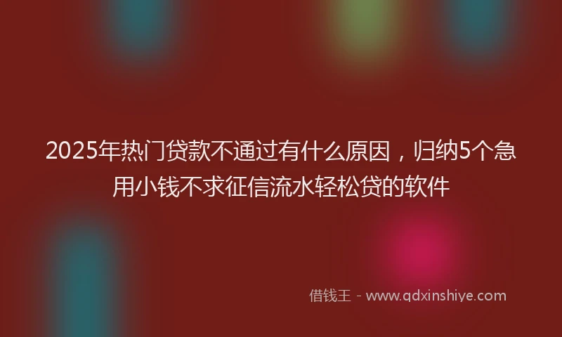 2025年热门贷款不通过有什么原因，归纳5个急用小钱不求征信流水轻松贷的软件
