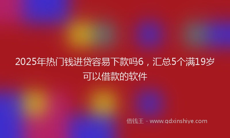 2025年热门钱进贷容易下款吗6，汇总5个满19岁可以借款的软件