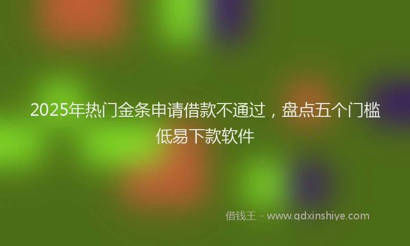 2025年热门金条申请借款不通过，盘点五个门槛低易下款软件