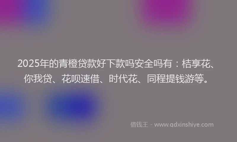 2025年的青橙贷款好下款吗安全吗有：桔享花、你我贷、花呗速借、时代花、同程提钱游等。