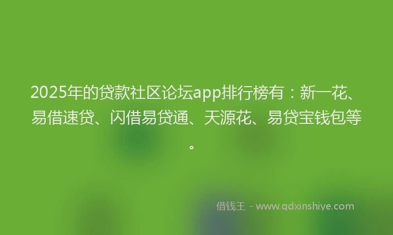 2025年的贷款社区论坛app排行榜有：新一花、易借速贷、闪借易贷通、天源花、易贷宝钱包等。