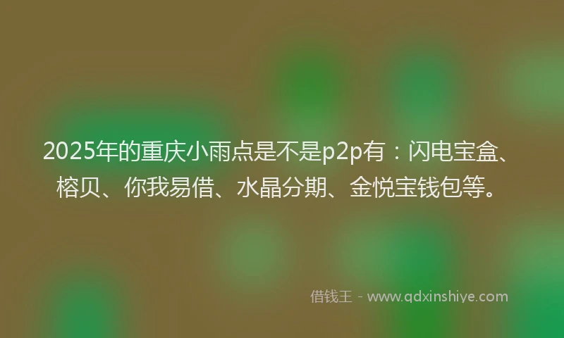 2025年的重庆小雨点是不是p2p有：闪电宝盒、榕贝、你我易借、水晶分期、金悦宝钱包等。
