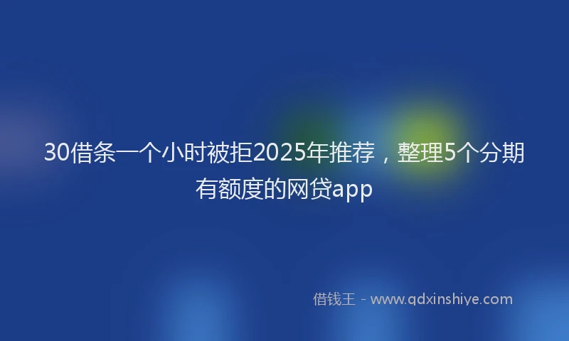 30借条一个小时被拒2025年推荐，整理5个分期有额度的网贷app