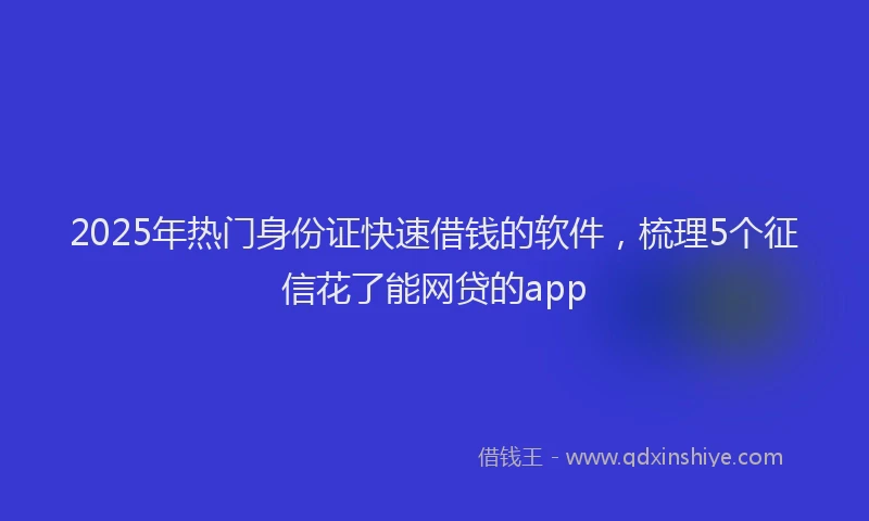 2025年热门身份证快速借钱的软件，梳理5个征信花了能网贷的app