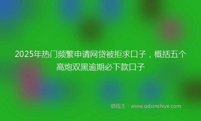 2025年热门频繁申请网贷被拒求口子，概括五个高炮双黑逾期必下款口子