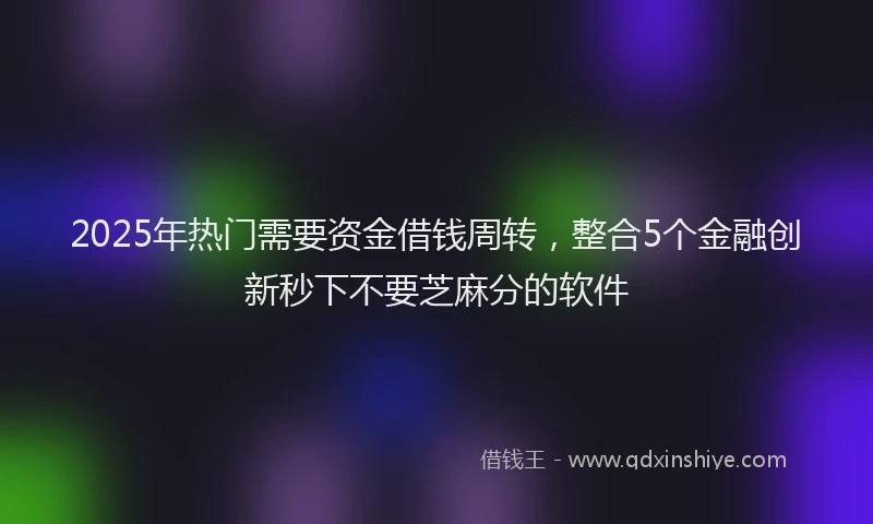 2025年热门需要资金借钱周转，整合5个金融创新秒下不要芝麻分的软件
