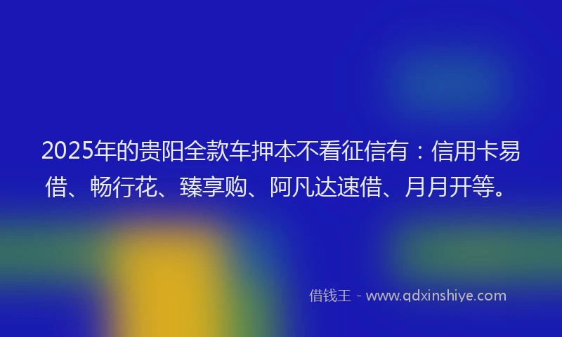 2025年的贵阳全款车押本不看征信有：信用卡易借、畅行花、臻享购、阿凡达速借、月月开等。