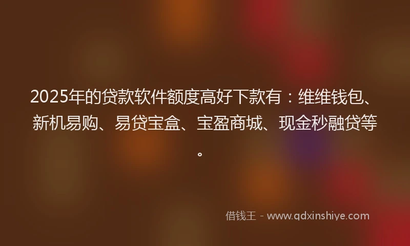 2025年的贷款软件额度高好下款有：维维钱包、新机易购、易贷宝盒、宝盈商城、现金秒融贷等。