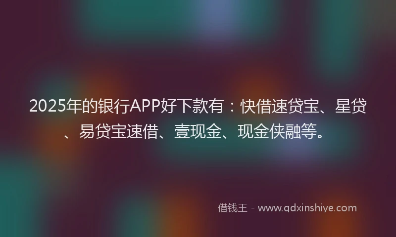 2025年的银行APP好下款有：快借速贷宝、星贷、易贷宝速借、壹现金、现金侠融等。