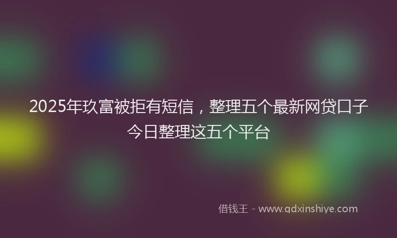 2025年玖富被拒有短信，整理五个最新网贷口子今日整理这五个平台