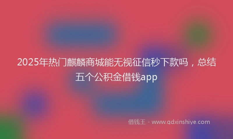 2025年热门麒麟商城能无视征信秒下款吗，总结五个公积金借钱app