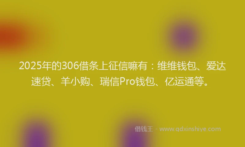 2025年的306借条上征信嘛有：维维钱包、爱达速贷、羊小购、瑞信Pro钱包、亿运通等。