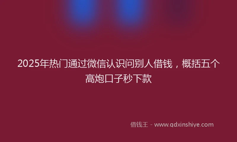 2025年热门通过微信认识问别人借钱，概括五个高炮口子秒下款