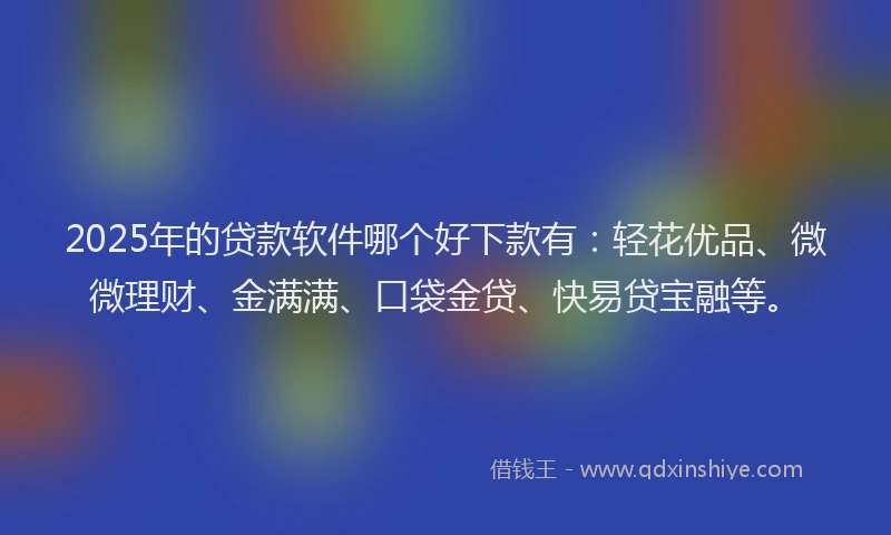 2025年的贷款软件哪个好下款有：轻花优品、微微理财、金满满、口袋金贷、快易贷宝融等。