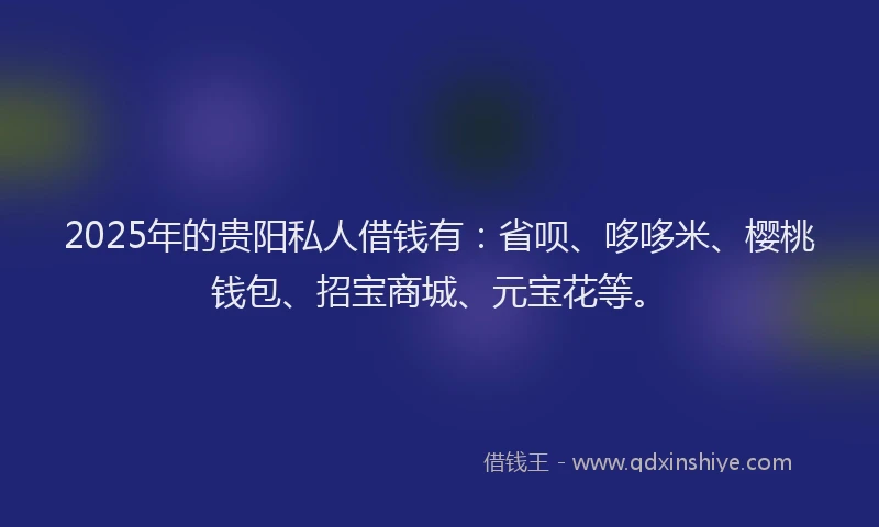 2025年的贵阳私人借钱有：省呗、哆哆米、樱桃钱包、招宝商城、元宝花等。