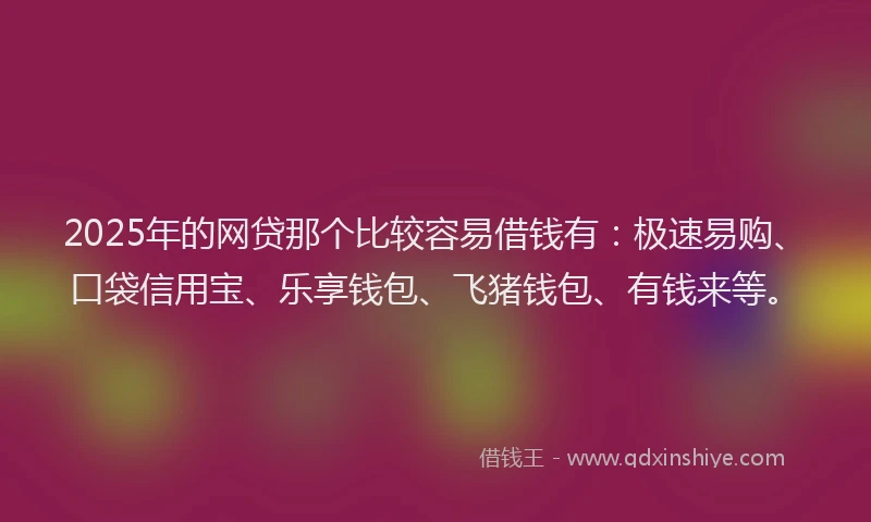 2025年的网贷那个比较容易借钱有：极速易购、口袋信用宝、乐享钱包、飞猪钱包、有钱来等。