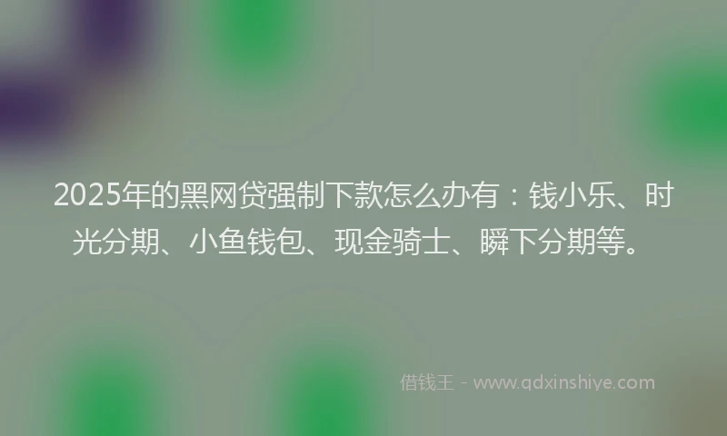 2025年的黑网贷强制下款怎么办有：钱小乐、时光分期、小鱼钱包、现金骑士、瞬下分期等。