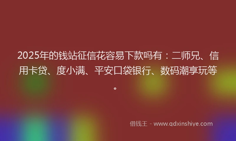 2025年的钱站征信花容易下款吗有：二师兄、信用卡贷、度小满、平安口袋银行、数码潮享玩等。
