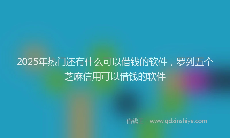 2025年热门还有什么可以借钱的软件，罗列五个芝麻信用可以借钱的软件