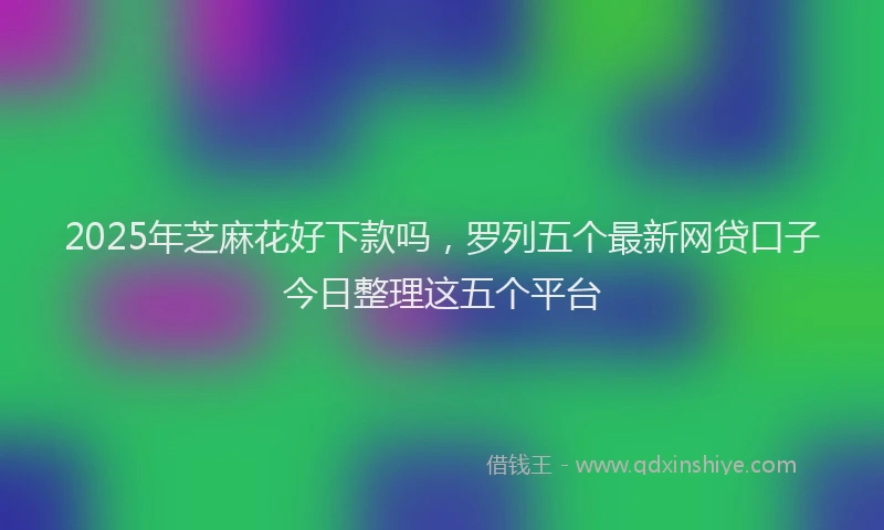2025年芝麻花好下款吗，罗列五个最新网贷口子今日整理这五个平台