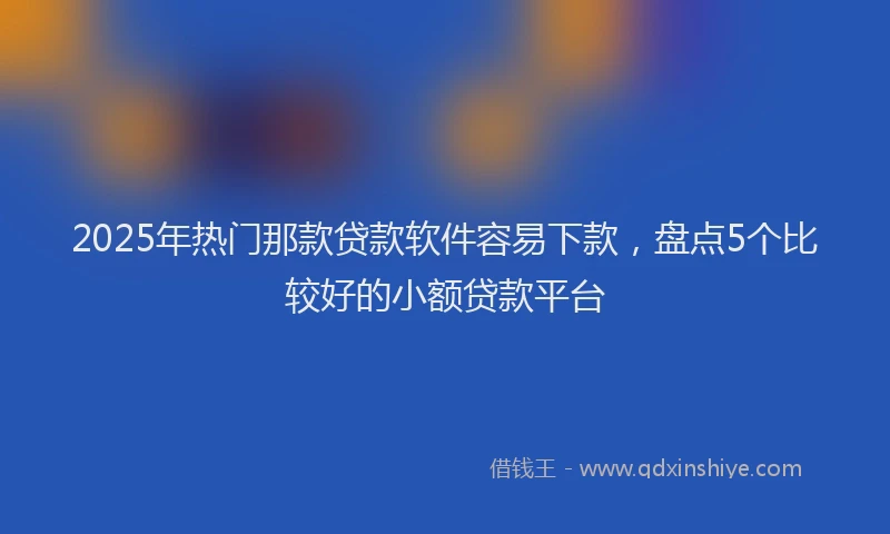 2025年热门那款贷款软件容易下款，盘点5个比较好的小额贷款平台