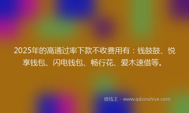 2025年的高通过率下款不收费用有：钱鼓鼓、悦享钱包、闪电钱包、畅行花、爱木速借等。