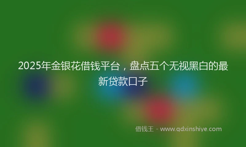 2025年金银花借钱平台，盘点五个无视黑白的最新贷款口子
