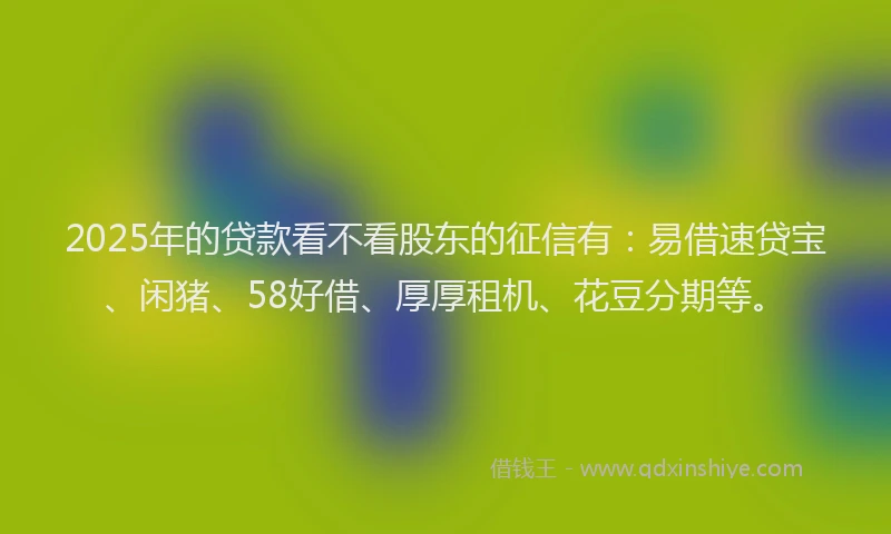 2025年的贷款看不看股东的征信有：易借速贷宝、闲猪、58好借、厚厚租机、花豆分期等。