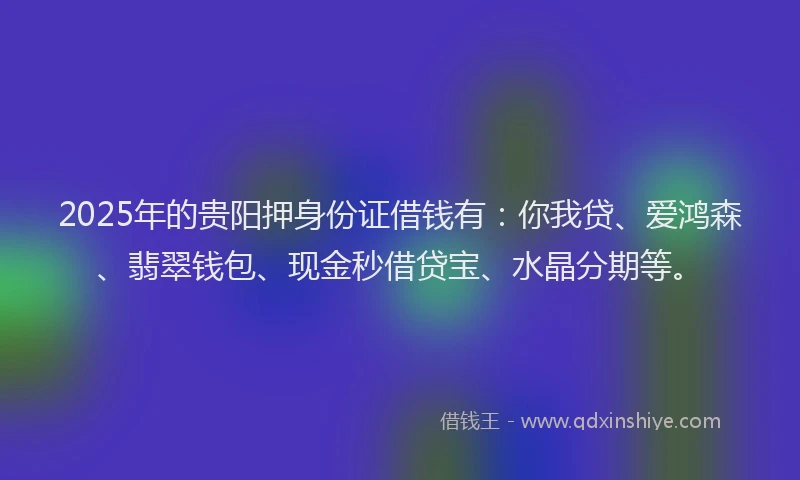 2025年的贵阳押身份证借钱有：你我贷、爱鸿森、翡翠钱包、现金秒借贷宝、水晶分期等。