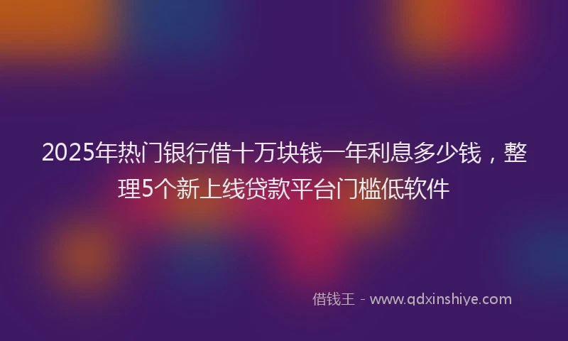 2025年热门银行借十万块钱一年利息多少钱，整理5个新上线贷款平台门槛低软件