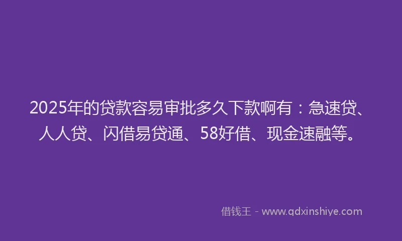 2025年的贷款容易审批多久下款啊有：急速贷、人人贷、闪借易贷通、58好借、现金速融等。