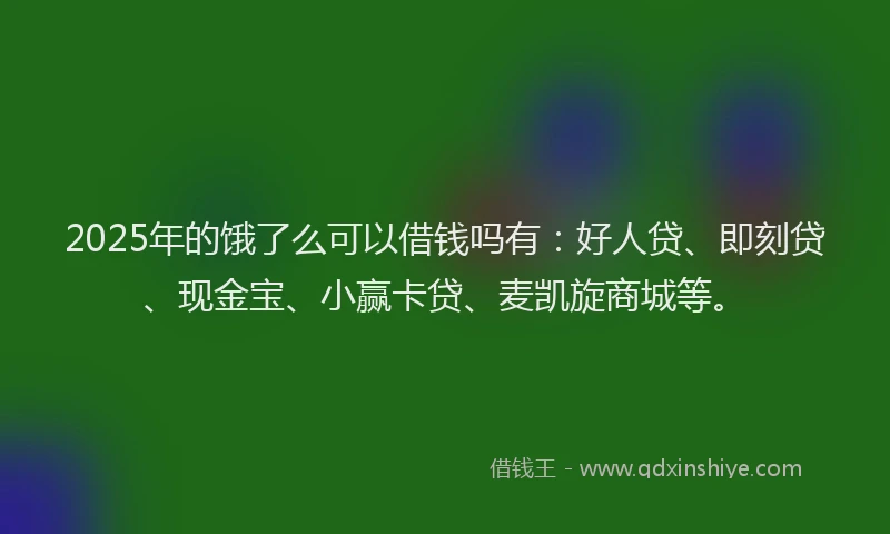 2025年的饿了么可以借钱吗有：好人贷、即刻贷、现金宝、小赢卡贷、麦凯旋商城等。