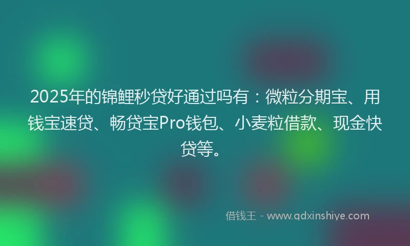 2025年的锦鲤秒贷好通过吗有：微粒分期宝、用钱宝速贷、畅贷宝Pro钱包、小麦粒借款、现金快贷等。
