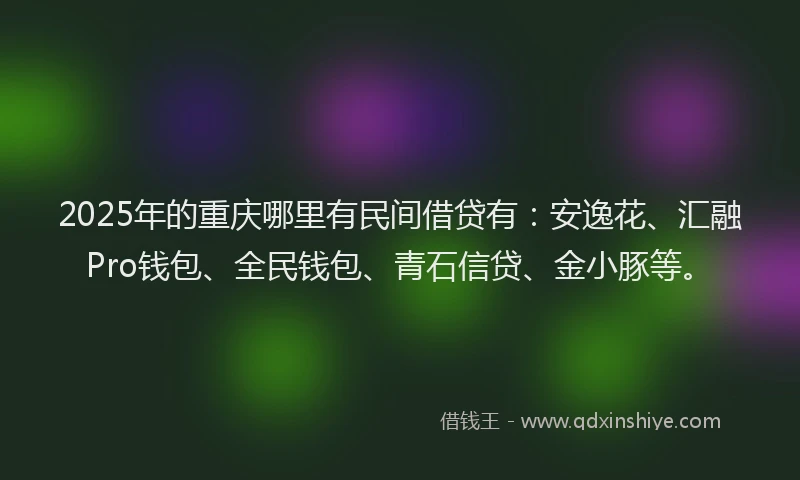 2025年的重庆哪里有民间借贷有：安逸花、汇融Pro钱包、全民钱包、青石信贷、金小豚等。