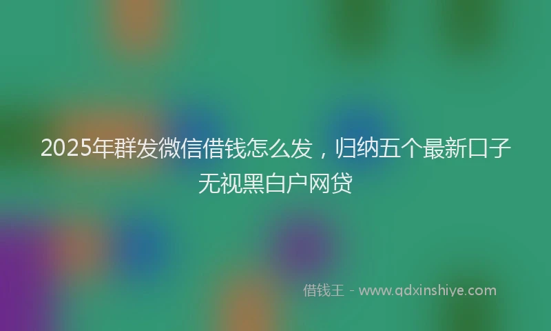 2025年群发微信借钱怎么发，归纳五个最新口子无视黑白户网贷