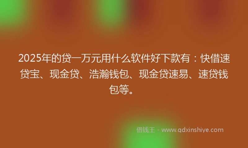 2025年的贷一万元用什么软件好下款有：快借速贷宝、现金贷、浩瀚钱包、现金贷速易、速贷钱包等。