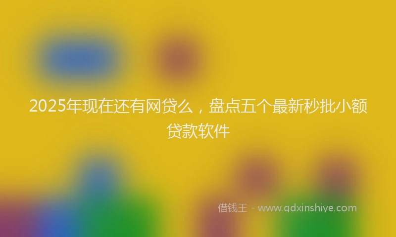 2025年现在还有网贷么，盘点五个最新秒批小额贷款软件