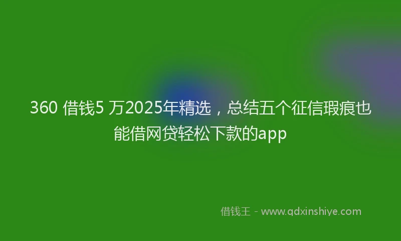 360 借钱5 万2025年精选，总结五个征信瑕疵也能借网贷轻松下款的app