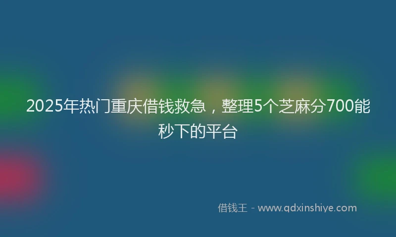 2025年热门重庆借钱救急，整理5个芝麻分700能秒下的平台