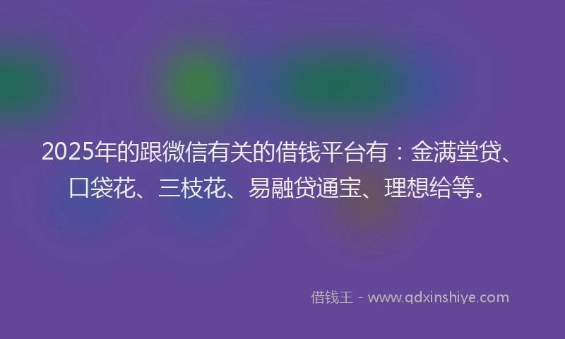 2025年的跟微信有关的借钱平台有：金满堂贷、口袋花、三枝花、易融贷通宝、理想给等。
