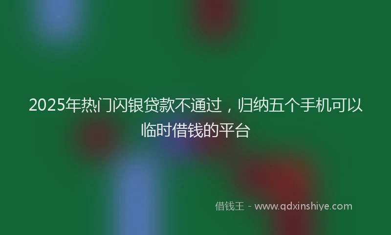 2025年热门闪银贷款不通过，归纳五个手机可以临时借钱的平台
