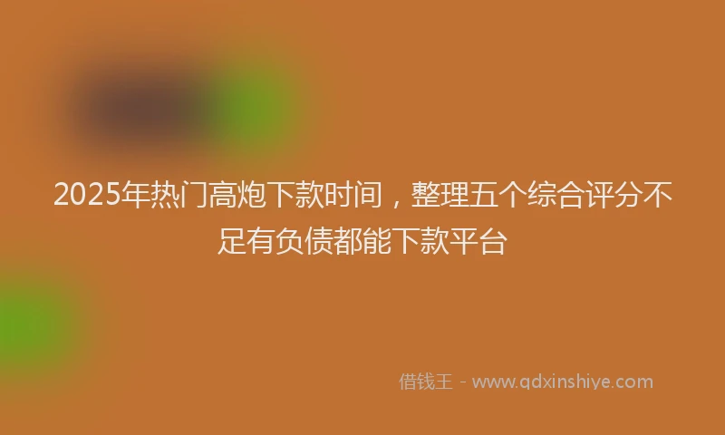 2025年热门高炮下款时间，整理五个综合评分不足有负债都能下款平台