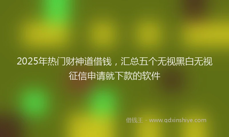 2025年热门财神道借钱，汇总五个无视黑白无视征信申请就下款的软件