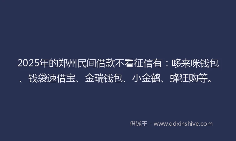 2025年的郑州民间借款不看征信有：哆来咪钱包、钱袋速借宝、金瑞钱包、小金鹤、蜂狂购等。