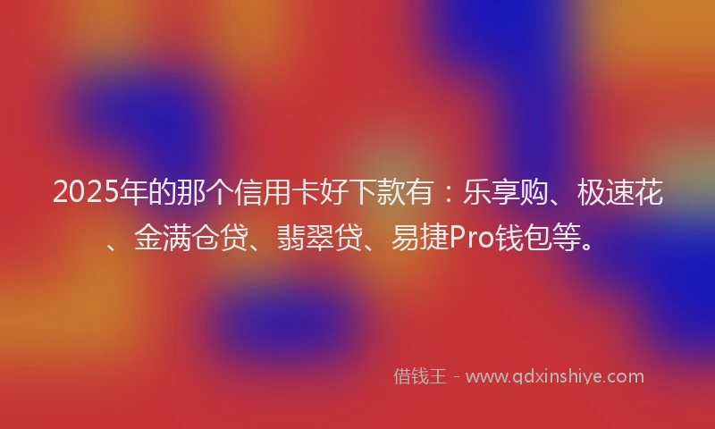 2025年的那个信用卡好下款有：乐享购、极速花、金满仓贷、翡翠贷、易捷Pro钱包等。